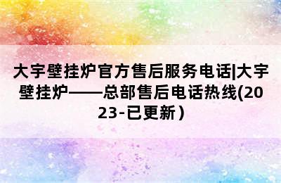 大宇壁挂炉官方售后服务电话|大宇壁挂炉——总部售后电话热线(2023-已更新）